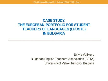 CASE STUDY: THE EUROPEAN PORTFOLIO FOR STUDENT TEACHERS OF LANGUAGES (EPOSTL) IN BULGARIA Sylvia Velikova Bulgarian English Teachers’ Association (BETA)