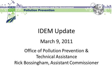 IDEM Update March 9, 2011 Office of Pollution Prevention & Technical Assistance Rick Bossingham, Assistant Commissioner.