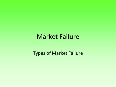 Market Failure Types of Market Failure.  Learning Objective:  To gain a general understanding of the different types of market failure  Learning Outcome.