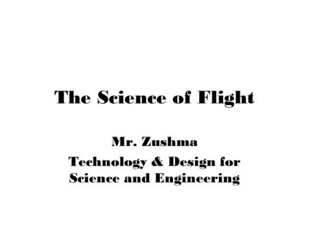 The Science of Flight Mr. Zushma Technology & Design for Science and Engineering.