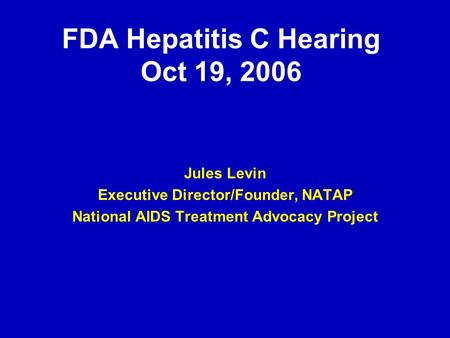 FDA Hepatitis C Hearing Oct 19, 2006 Jules Levin Executive Director/Founder, NATAP National AIDS Treatment Advocacy Project.