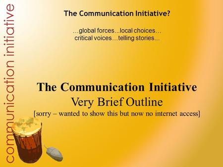 The Communication Initiative? …global forces...local choices… critical voices…telling stories... The Communication Initiative Very Brief Outline [sorry.