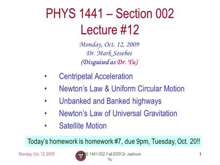 Monday, Oct. 12, 2009PHYS 1441-002, Fall 2009 Dr. Jaehoon Yu 1 PHYS 1441 – Section 002 Lecture #12 Monday, Oct. 12, 2009 Dr. Mark Sosebee (Disguised as.