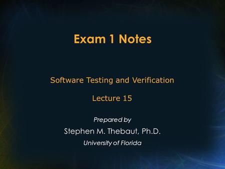 Exam 1 Notes Prepared by Stephen M. Thebaut, Ph.D. University of Florida Software Testing and Verification Lecture 15.