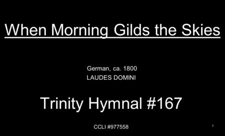 When Morning Gilds the Skies German, ca. 1800 LAUDES DOMINI Trinity Hymnal #167 CCLI #977558 1.