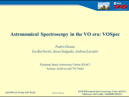 ESAVO/European Space Astronomy Centre (ESAC) Villafranca del Castillo, MADRID (SPAIN) Pedro Osuna ASVOWS 21-23 Mar 2007 ESAC Astronomical Spectroscopy.