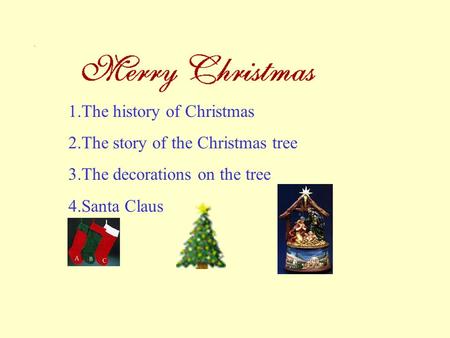 1.The history of Christmas 2.The story of the Christmas tree 3.The decorations on the tree 4.Santa Claus.