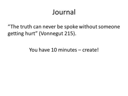 Journal “The truth can never be spoke without someone getting hurt” (Vonnegut 215). You have 10 minutes – create!