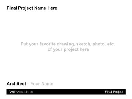 AHS+Associates Final Project Name Here Final Project Architect – Your Name Put your favorite drawing, sketch, photo, etc. of your project here.