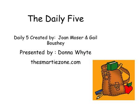 The Daily Five Daily 5 Created by: Joan Moser & Gail Boushey Presented by : Donna Whyte thesmartiezone.com.