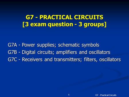 G7 - Practical Circuits 1 G7 - PRACTICAL CIRCUITS [3 exam question - 3 groups] G7A - Power supplies; schematic symbols G7B - Digital circuits; amplifiers.