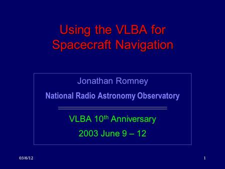 03/6/121 Using the VLBA for Spacecraft Navigation Jonathan Romney National Radio Astronomy Observatory VLBA 10 th Anniversary 2003 June 9 – 12.