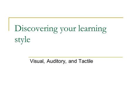 Discovering your learning style Visual, Auditory, and Tactile.