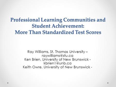 Professional Learning Communities and Student Achievement: More Than Standardized Test Scores Ray Williams, St. Thomas University –