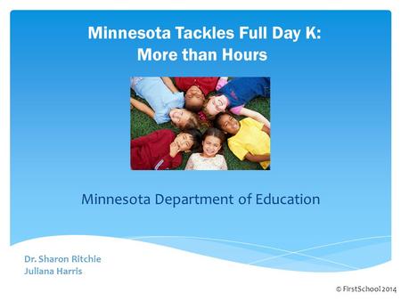 Minnesota Tackles Full Day K: More than Hours © FirstSchool 2014 Dr. Sharon Ritchie Juliana Harris Minnesota Department of Education.