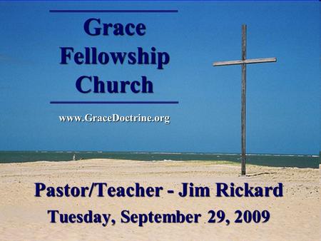 Grace Fellowship Church www.GraceDoctrine.org Pastor/Teacher - Jim Rickard Tuesday, September 29, 2009.