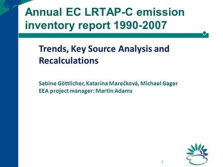 1 Annual EC LRTAP-C emission inventory report 1990-2007 Trends, Key Source Analysis and Recalculations Sabine Göttlicher, Katarína Marečková, Michael Gager.