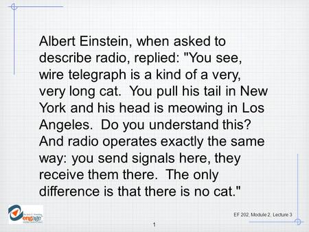 EF 202, Module 2, Lecture 3 1 Albert Einstein, when asked to describe radio, replied: You see, wire telegraph is a kind of a very, very long cat. You.