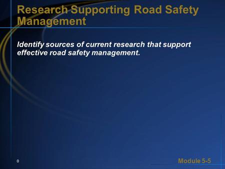 Module 5-5 0 Research Supporting Road Safety Management Identify sources of current research that support effective road safety management.