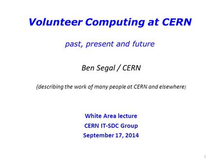 1 Volunteer Computing at CERN past, present and future Ben Segal / CERN (describing the work of many people at CERN and elsewhere ) White Area lecture.