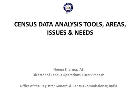 CENSUS DATA ANALYSIS TOOLS, AREAS, ISSUES & NEEDS Neena Sharma, IAS Director of Census Operations, Uttar Pradesh Office of the Registrar General & Census.