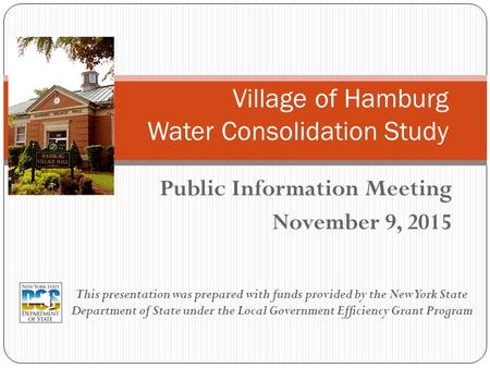 Public Information Meeting November 9, 2015 Village of Hamburg Water Consolidation Study This presentation was prepared with funds provided by the New.