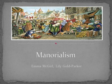 Emma McGirl, Lily Gold-Parker. The Manor was the Lord’s estate One or more village Lord lived in the manor house Most population was Peasants Peasants.