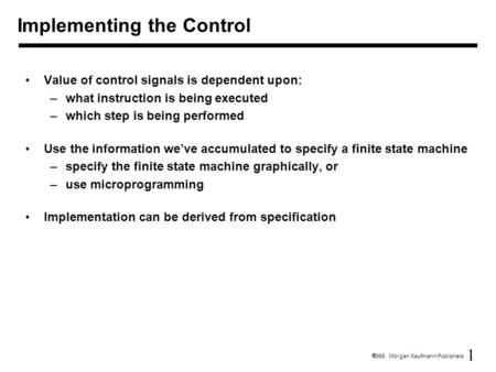 1  1998 Morgan Kaufmann Publishers Value of control signals is dependent upon: –what instruction is being executed –which step is being performed Use.