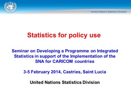 Statistics for policy use Seminar on Developing a Programme on Integrated Statistics in support of the Implementation of the SNA for CARICOM countries.