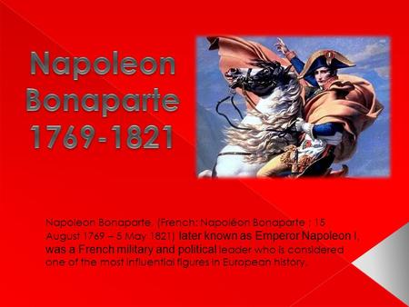 Napoleon Bonaparte, (French: Napoléon Bonaparte ; 15 August 1769 – 5 May 1821) later known as Emperor Napoleon I, was a French military and political leader.