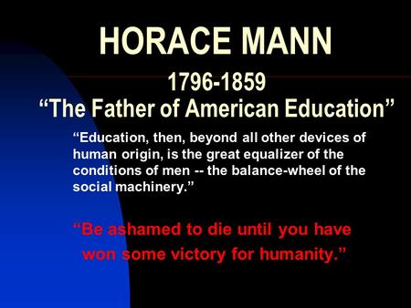 HORACE MANN 1796-1859 “The Father of American Education” “Education, then, beyond all other devices of human origin, is the great equalizer of the conditions.