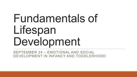 Fundamentals of Lifespan Development SEPTEMBER 24 – EMOTIONAL AND SOCIAL DEVELOPMENT IN INFANCY AND TODDLERHOOD.