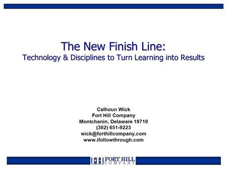 The New Finish Line: Technology & Disciplines to Turn Learning into Results Calhoun Wick Fort Hill Company Montchanin, Delaware 19710 (302) 651-9223