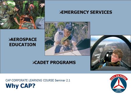 CAP CORPORATE LEARNING COURSE Seminar 2.1 Why CAP?  EMERGENCY SERVICES  AEROSPACE EDUCATION  CADET PROGRAMS.