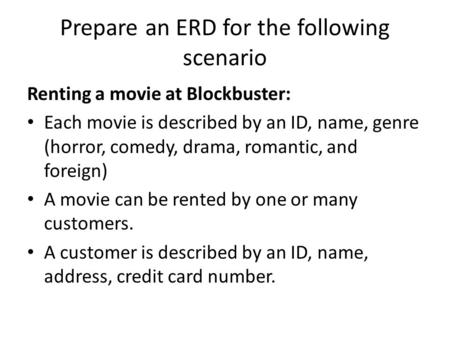 Prepare an ERD for the following scenario Renting a movie at Blockbuster: Each movie is described by an ID, name, genre (horror, comedy, drama, romantic,