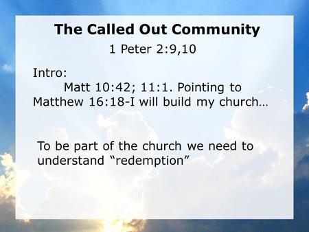 The Called Out Community Intro: Matt 10:42; 11:1. Pointing to Matthew 16:18-I will build my church… 1 Peter 2:9,10 To be part of the church we need to.