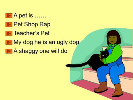 A pet is …… Pet Shop Rap Teacher’s Pet My dog he is an ugly dog A shaggy one will do.