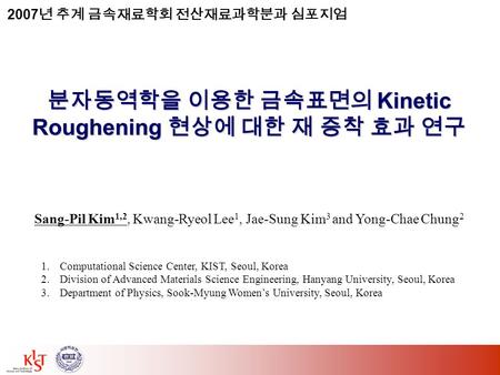 분자동역학을 이용한 금속표면의 Kinetic Roughening 현상에 대한 재 증착 효과 연구 Sang-Pil Kim 1,2, Kwang-Ryeol Lee 1, Jae-Sung Kim 3 and Yong-Chae Chung 2 1.Computational Science.