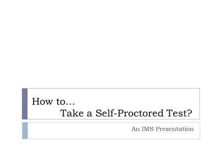 How to… Take a Self-Proctored Test? An IMS Presentation.