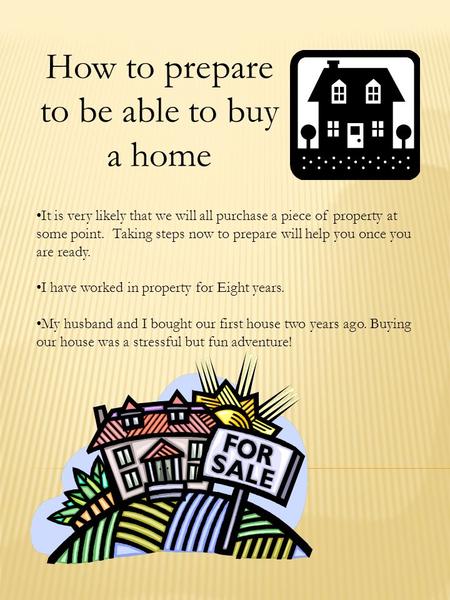 How to prepare to be able to buy a home It is very likely that we will all purchase a piece of property at some point. Taking steps now to prepare will.