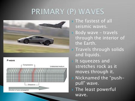  The fastest of all seismic waves.  Body wave – travels through the interior of the Earth.  Travels through solids and liquids.  It squeezes and stretches.