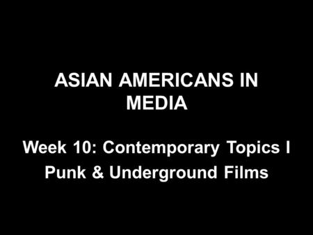 ASIAN AMERICANS IN MEDIA Week 10: Contemporary Topics I Punk & Underground Films.