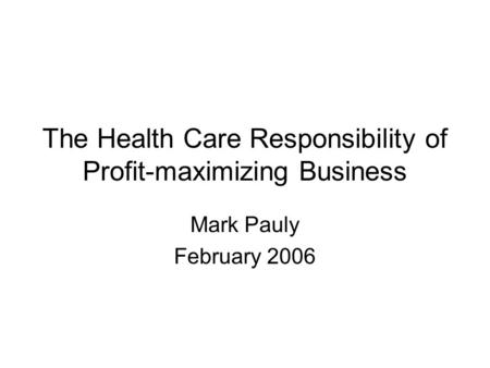 The Health Care Responsibility of Profit-maximizing Business Mark Pauly February 2006.