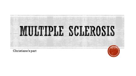 Christiane’s part. In Multiple Sclerosis (or MS) a loss of the nerves' axon coating myelin prohibits the nerve axons from efficiently conducting action.