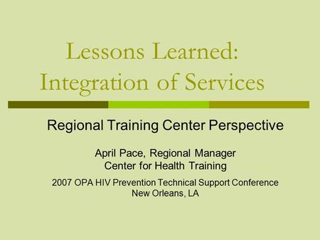 Lessons Learned: Integration of Services Regional Training Center Perspective April Pace, Regional Manager Center for Health Training 2007 OPA HIV Prevention.