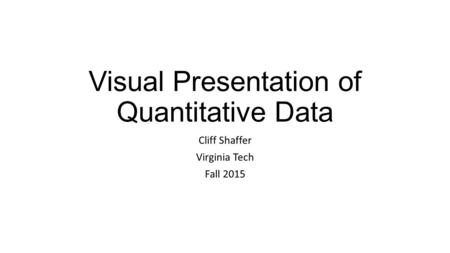 Visual Presentation of Quantitative Data Cliff Shaffer Virginia Tech Fall 2015.