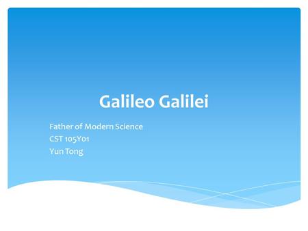 Galileo Galilei Father of Modern Science CST 105Y01 Yun Tong.