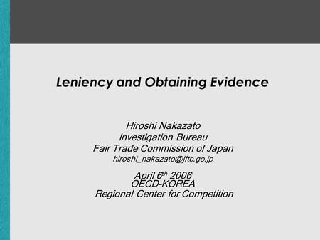 Leniency and Obtaining Evidence Hiroshi Nakazato Investigation Bureau Fair Trade Commission of Japan April 6 th 2006 OECD-KOREA.