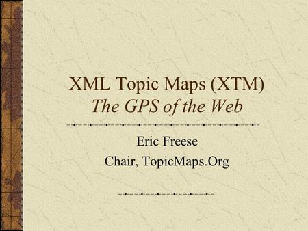 XML Topic Maps (XTM) The GPS of the Web Eric Freese Chair, TopicMaps.Org.