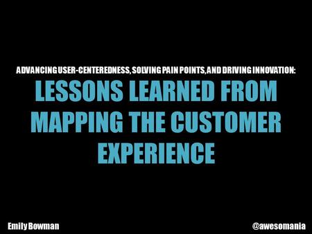 ADVANCING USER-CENTEREDNESS, SOLVING PAIN POINTS, AND DRIVING INNOVATION: LESSONS LEARNED FROM MAPPING THE CUSTOMER EXPERIENCE Emily